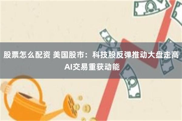 股票怎么配资 美国股市：科技股反弹推动大盘走高 AI交易重获动能