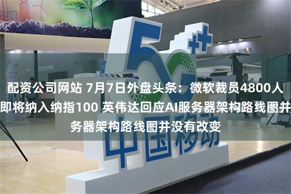 配资公司网站 7月7日外盘头条：微软裁员4800人 SpaceX即将纳入纳指100 英伟达回应AI服务器架构路线图并没有改变