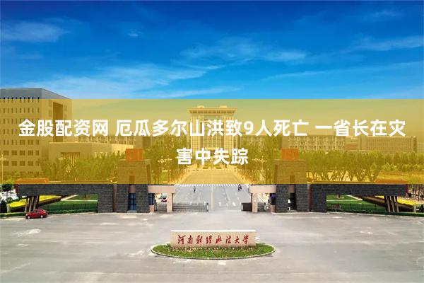 金股配资网 厄瓜多尔山洪致9人死亡 一省长在灾害中失踪