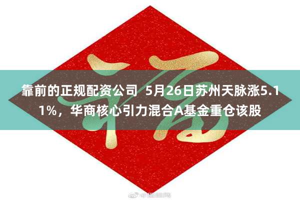 靠前的正规配资公司 5月26日苏州天脉涨5.11%,华商核心引力混合A基金重仓该股