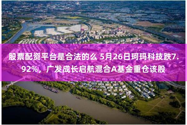 股票配资平台是合法的么 5月26日珂玛科技跌7.92%，广发成长启航混合A基金重仓该股