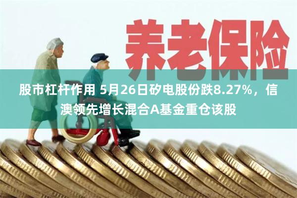 股市杠杆作用 5月26日矽电股份跌8.27%，信澳领先增长混合A基金重仓该股