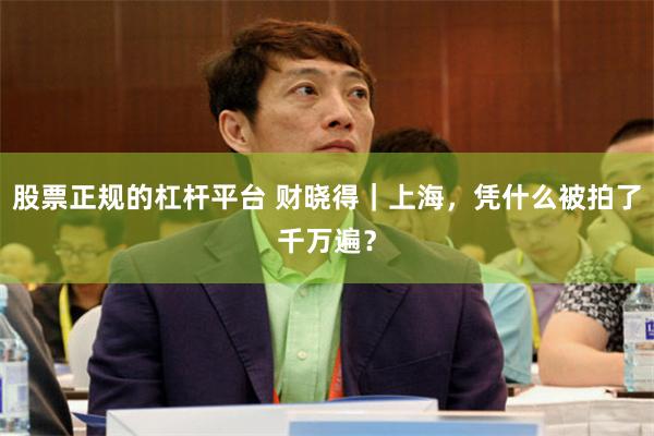 股票正规的杠杆平台 财晓得｜上海，凭什么被拍了千万遍？