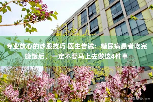 专业放心的炒股技巧 医生告诫：糖尿病患者吃完晚饭后，一定不要马上去做这4件事