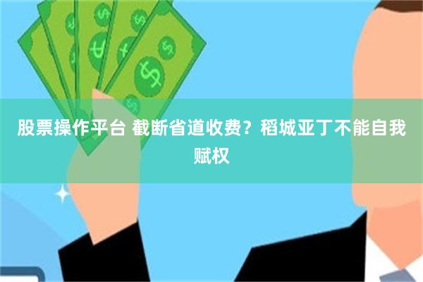 股票操作平台 截断省道收费？稻城亚丁不能自我赋权