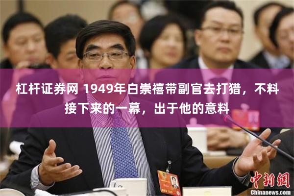 杠杆证券网 1949年白崇禧带副官去打猎，不料接下来的一幕，出于他的意料