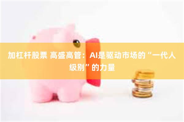 加杠杆股票 高盛高管：AI是驱动市场的“一代人级别”的力量