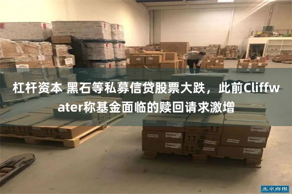 杠杆资本 黑石等私募信贷股票大跌,此前Cliffwater称基金面临的赎回请求激增