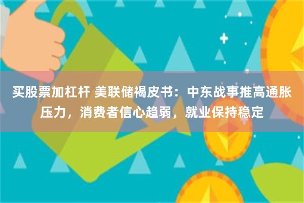 买股票加杠杆 美联储褐皮书：中东战事推高通胀压力，消费者信心趋弱，就业保持稳定