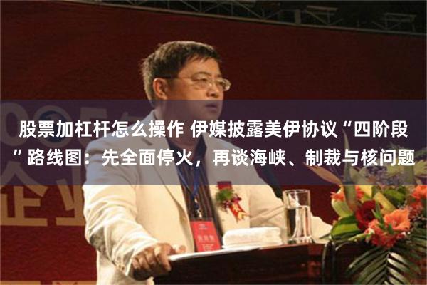 股票加杠杆怎么操作 伊媒披露美伊协议“四阶段”路线图：先全面停火，再谈海峡、制裁与核问题
