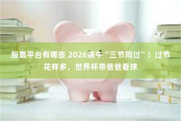 股票平台有哪些 2026端午“三节同过”！过节花样多，世界杯带爸爸看球
