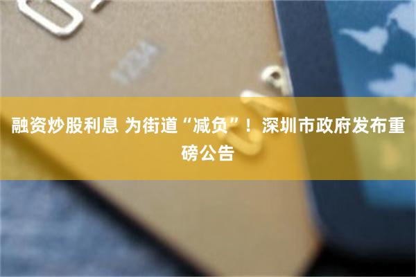 融资炒股利息 为街道“减负”!深圳市政府发布重磅公告
