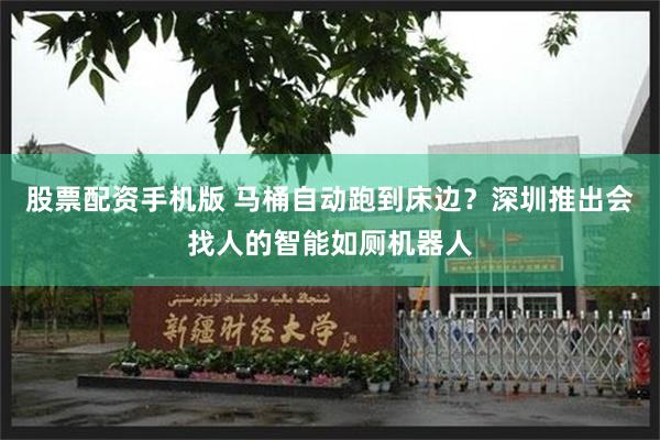 股票配资手机版 马桶自动跑到床边?深圳推出会找人的智能如厕机器人