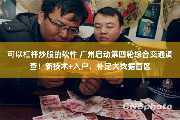 可以杠杆炒股的软件 广州启动第四轮综合交通调查!新技术+入户,补足大数据盲区