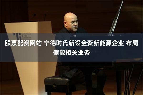 股票配资网站 宁德时代新设全资新能源企业 布局储能相关业务
