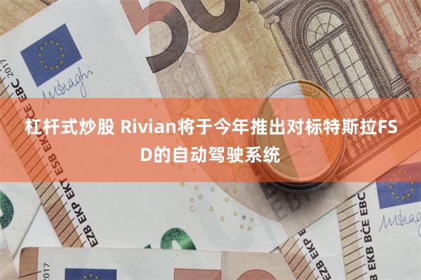 杠杆式炒股 Rivian将于今年推出对标特斯拉FSD的自动驾驶系统