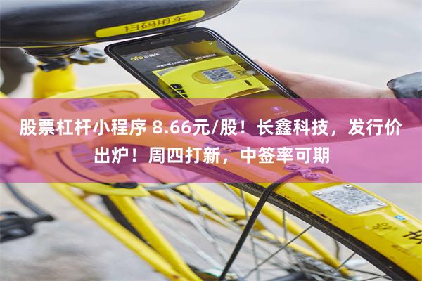股票杠杆小程序 8.66元/股！长鑫科技，发行价出炉！周四打新，中签率可期
