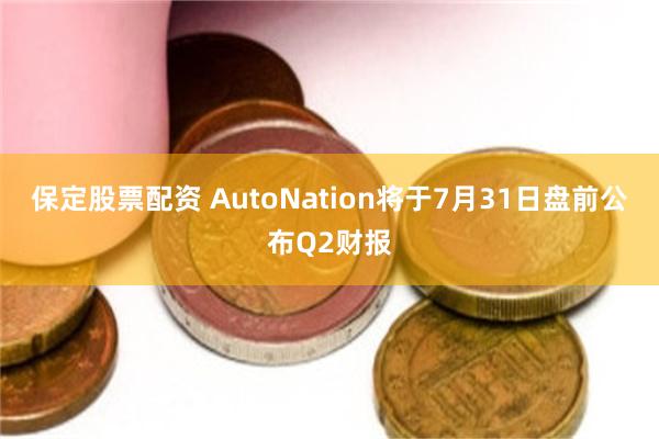 保定股票配资 AutoNation将于7月31日盘前公布Q2财报
