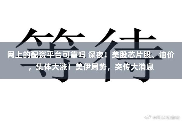 网上的配资平台可靠吗 深夜！美股芯片股、油价，集体大涨！美伊局势，突传大消息