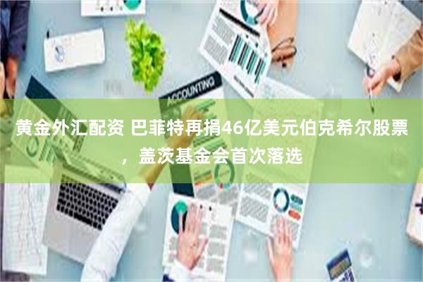 黄金外汇配资 巴菲特再捐46亿美元伯克希尔股票，盖茨基金会首次落选