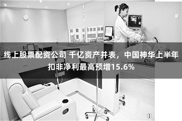线上股票配资公司 千亿资产并表，中国神华上半年扣非净利最高预增15.6%