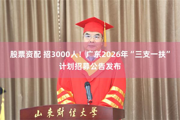 股票资配 招3000人！广东2026年“三支一扶”计划招募公告发布
