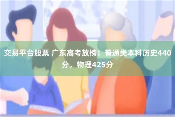 交易平台股票 广东高考放榜！普通类本科历史440分，物理425分