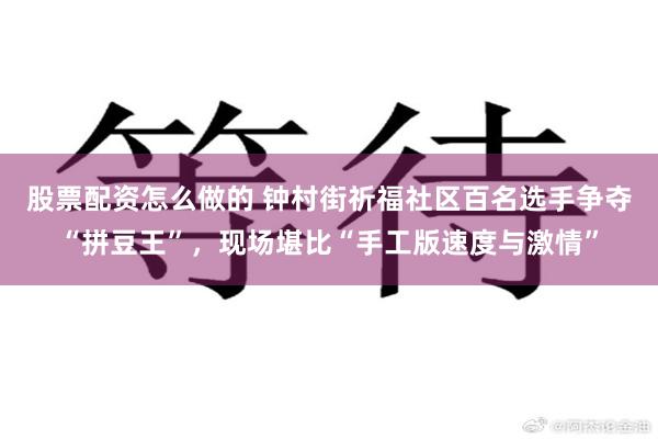 股票配资怎么做的 钟村街祈福社区百名选手争夺“拼豆王”，现场堪比“手工版速度与激情”