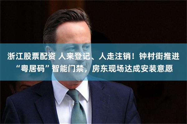 浙江股票配资 人来登记、人走注销！钟村街推进“粤居码”智能门禁，房东现场达成安装意愿