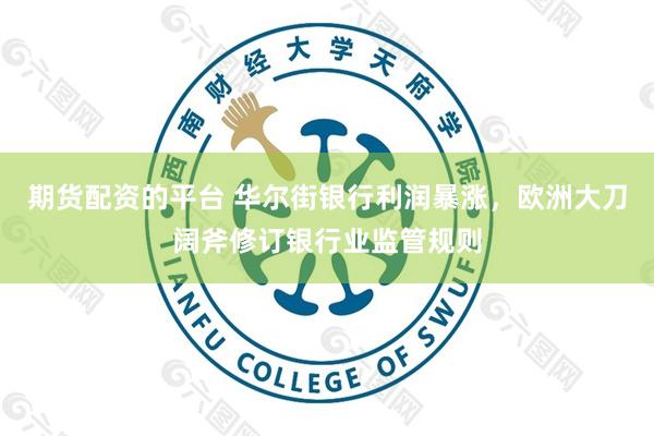 期货配资的平台 华尔街银行利润暴涨，欧洲大刀阔斧修订银行业监管规则