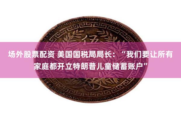 场外股票配资 美国国税局局长:“我们要让所有家庭都开立特朗普儿童储蓄账户”