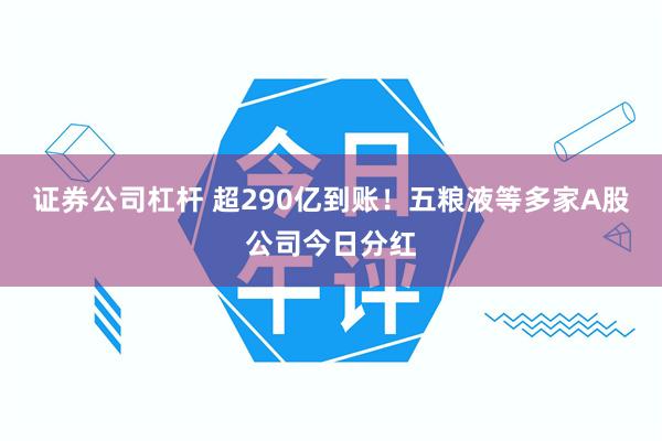 证券公司杠杆 超290亿到账！五粮液等多家A股公司今日分红