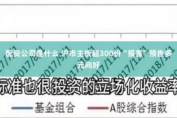 配资公司是什么 沪市主板超300份“报喜”预告多元向好