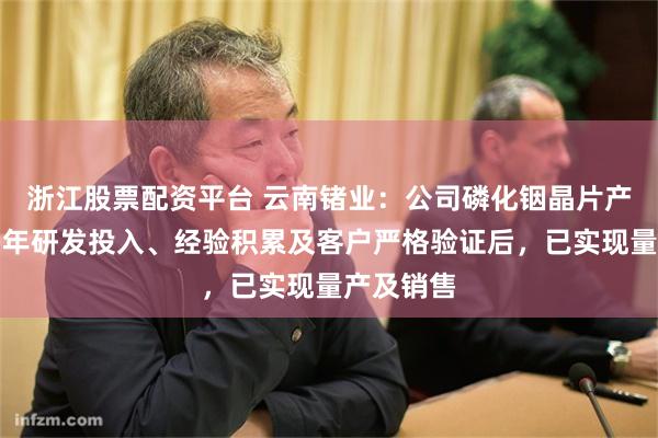 浙江股票配资平台 云南锗业：公司磷化铟晶片产品经过多年研发投入、经验积累及客户严格验证后，已实现量产及销售