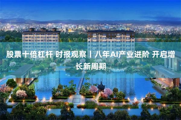 股票十倍杠杆 时报观察丨八年AI产业进阶 开启增长新周期