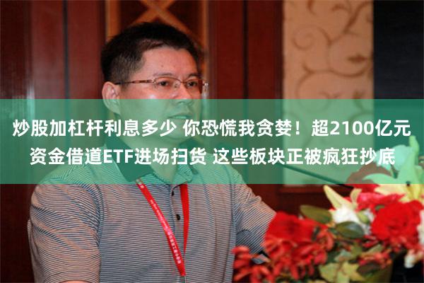 炒股加杠杆利息多少 你恐慌我贪婪!超2100亿元资金借道ETF进场扫货 这些板块正被疯狂抄底