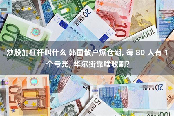 炒股加杠杆叫什么 韩国散户爆仓潮, 每 80 人有 1 个亏光, 华尔街靠啥收割?