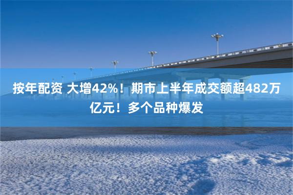 按年配资 大增42%！期市上半年成交额超482万亿元！多个品种爆发
