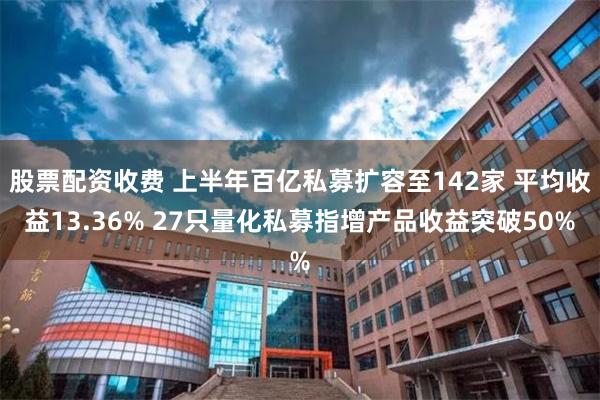 股票配资收费 上半年百亿私募扩容至142家 平均收益13.36% 27只量化私募指增产品收益突破50%