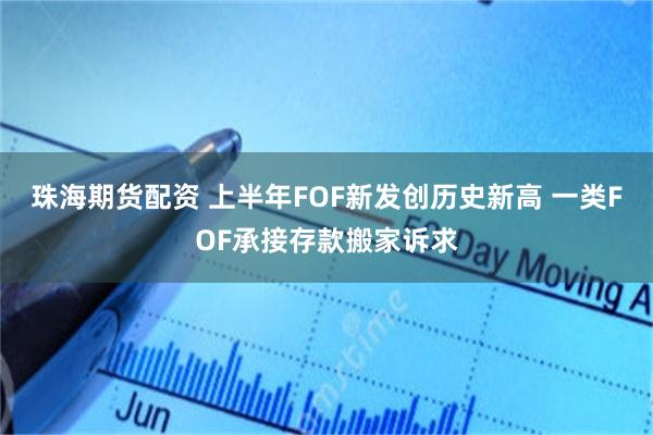珠海期货配资 上半年FOF新发创历史新高 一类FOF承接存款搬家诉求