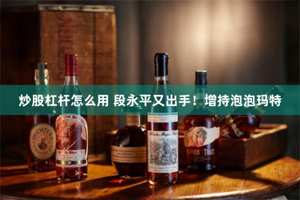 炒股杠杆怎么用 段永平又出手！增持泡泡玛特