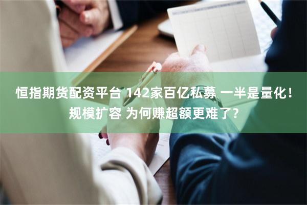 恒指期货配资平台 142家百亿私募 一半是量化！规模扩容 为何赚超额更难了？