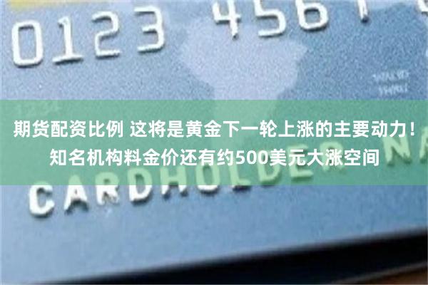 期货配资比例 这将是黄金下一轮上涨的主要动力!知名机构料金价还有约500美元大涨空间