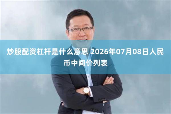 炒股配资杠杆是什么意思 2026年07月08日人民币中间价列表