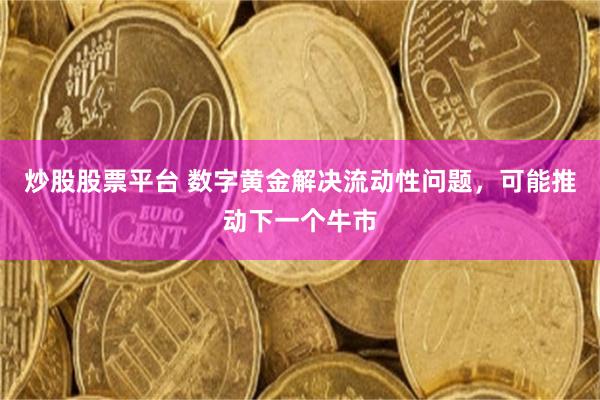 炒股股票平台 数字黄金解决流动性问题,可能推动下一个牛市