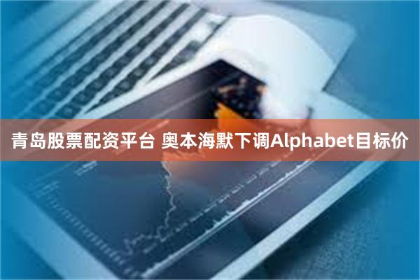 青岛股票配资平台 奥本海默下调Alphabet目标价