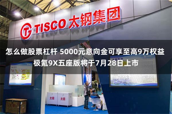 怎么做股票杠杆 5000元意向金可享至高9万权益 极氪9X五座版将于7月28日上市