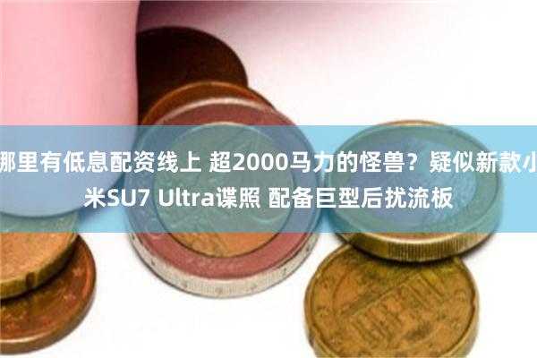 哪里有低息配资线上 超2000马力的怪兽？疑似新款小米SU7 Ultra谍照 配备巨型后扰流板
