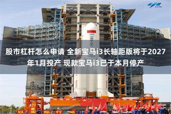 股市杠杆怎么申请 全新宝马i3长轴距版将于2027年1月投产 现款宝马i3已于本月停产