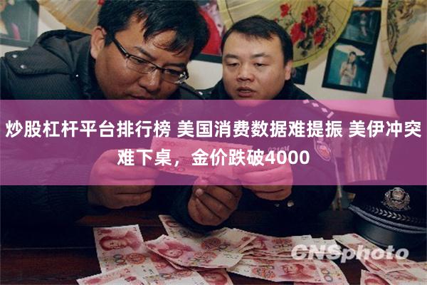 炒股杠杆平台排行榜 美国消费数据难提振 美伊冲突难下桌，金价跌破4000